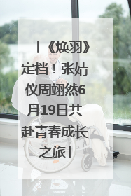《焕羽》定档！张婧仪周翊然6月19日共赴青春成长之旅