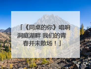 《同桌的你》唱响洞庭湖畔 我们的青春并未散场！