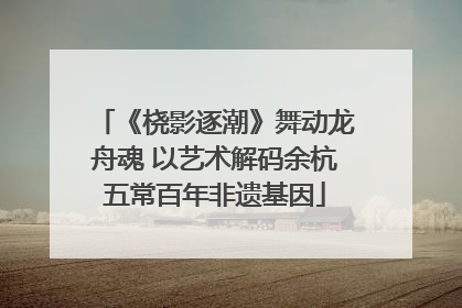 《桡影逐潮》舞动龙舟魂 以艺术解码余杭五常百年非遗基因