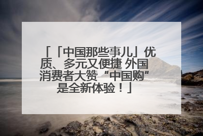 「中国那些事儿」优质、多元又便捷 外国消费者大赞“中国购”是全新体验！