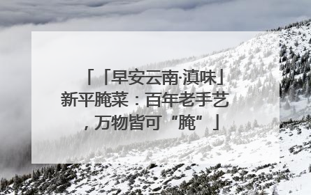 「早安云南·滇味」新平腌菜：百年老手艺，万物皆可“腌”