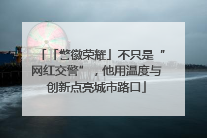 「警徽荣耀」不只是“网红交警”，他用温度与创新点亮城市路口