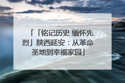 「铭记历史 缅怀先烈」陕西延安：从革命圣地到幸福家园