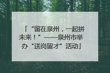“留在泉州，一起拼未来！”——泉州市举办“送岗留才”活动