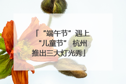 “端午节”遇上“儿童节” 杭州推出三大灯光秀