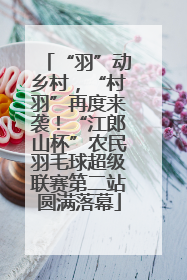“羽”动乡村，“村羽”再度来袭！“江郎山杯”农民羽毛球超级联赛第二站圆满落幕
