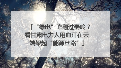 “绿电”咋翻过秦岭？看甘肃电力人用血汗在云端架起“能源丝路”