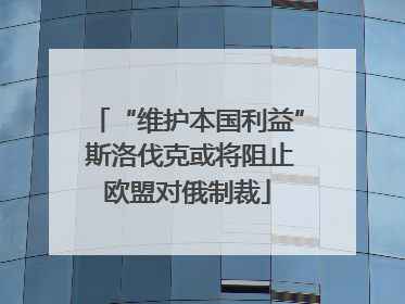 “维护本国利益” 斯洛伐克或将阻止欧盟对俄制裁