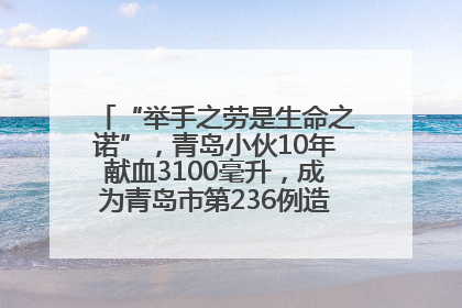 “举手之劳是生命之诺”，青岛小伙10年献血3100毫升，成为青岛市第236例造血干细胞捐献者