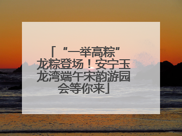 “一举高粽” 龙粽登场！安宁玉龙湾端午宋韵游园会等你来