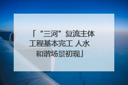 “三河”复流主体工程基本完工 人水和谐场景初现