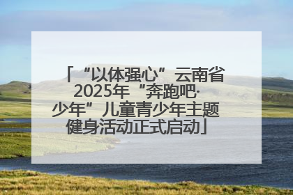 “以体强心”云南省2025年“奔跑吧·少年”儿童青少年主题健身活动正式启动