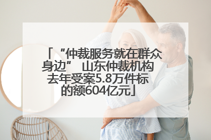 “仲裁服务就在群众身边” 山东仲裁机构去年受案5.8万件标的额604亿元