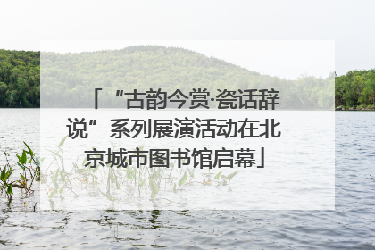 “古韵今赏·瓷话辞说”系列展演活动在北京城市图书馆启幕