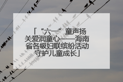 “六一”童声扬 关爱润童心——海南省各级妇联缤纷活动守护儿童成长