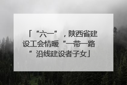 “六一”，陕西省建设工会情暖“一带一路”沿线建设者子女