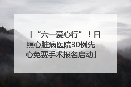 “六一爱心行”！日照心脏病医院30例先心免费手术报名启动