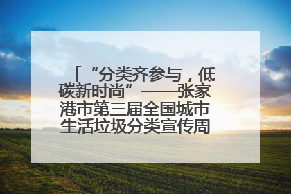 “分类齐参与，低碳新时尚”——张家港市第三届全国城市生活垃圾分类宣传周活动火热开展！