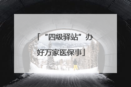 “四级驿站”办好万家医保事