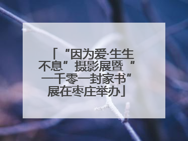 “因为爱·生生不息”摄影展暨“一千零一封家书”展在枣庄举办