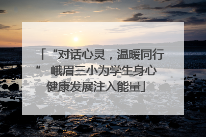 “对话心灵，温暖同行” 峨眉三小为学生身心健康发展注入能量