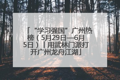 “学习强国”广州热榜（5月29日—6月5日）丨用武林门派打开广州龙舟江湖