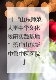 “山东师范大学中华文化教研实践基地”落户山东新中鲁中医医院