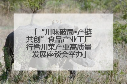 “川味破局•产链共创”食品产业工厂行暨川菜产业高质量发展座谈会举办