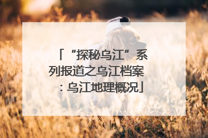 “探秘乌江”系列报道之乌江档案：乌江地理概况