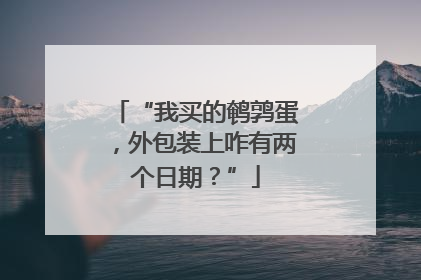 “我买的鹌鹑蛋，外包装上咋有两个日期？”