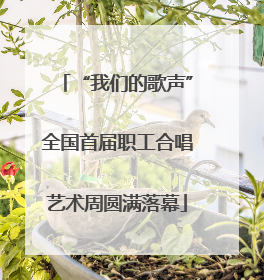 “我们的歌声”全国首届职工合唱艺术周圆满落幕