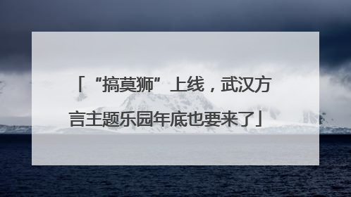 “搞莫狮”上线，武汉方言主题乐园年底也要来了