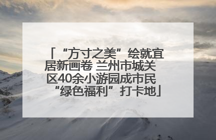 “方寸之美”绘就宜居新画卷 兰州市城关区40余小游园成市民“绿色福利”打卡地