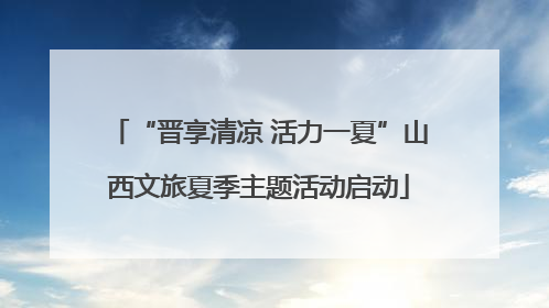“晋享清凉 活力一夏”山西文旅夏季主题活动启动