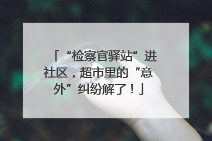 “检察官驿站”进社区，超市里的“意外”纠纷解了！