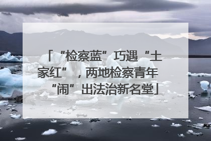 “检察蓝”巧遇“土家红”，两地检察青年“闹”出法治新名堂