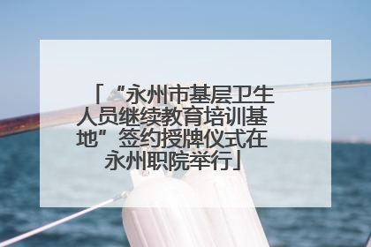 “永州市基层卫生人员继续教育培训基地”签约授牌仪式在永州职院举行