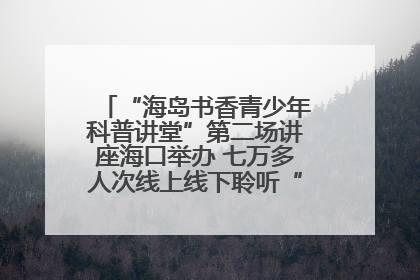“海岛书香青少年科普讲堂”第二场讲座海口举办 七万多人次线上线下聆听“工匠精神”