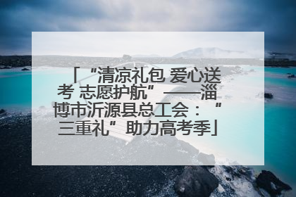 “清凉礼包 爱心送考 志愿护航”——淄博市沂源县总工会：“三重礼”助力高考季