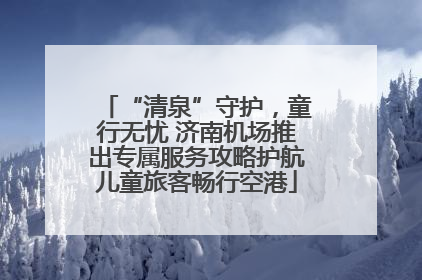 “清泉”守护，童行无忧 济南机场推出专属服务攻略护航儿童旅客畅行空港