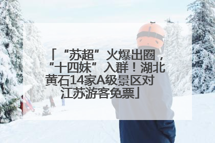 “苏超”火爆出圈，“十四妹”入群！湖北黄石14家A级景区对江苏游客免票