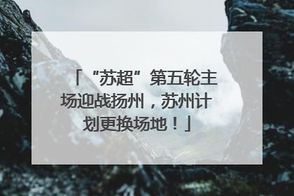 “苏超”第五轮主场迎战扬州，苏州计划更换场地！