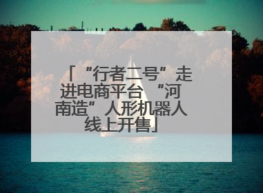 “行者二号”走进电商平台 “河南造”人形机器人线上开售