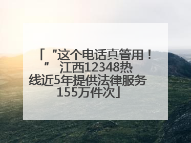 “这个电话真管用！” 江西12348热线近5年提供法律服务155万件次