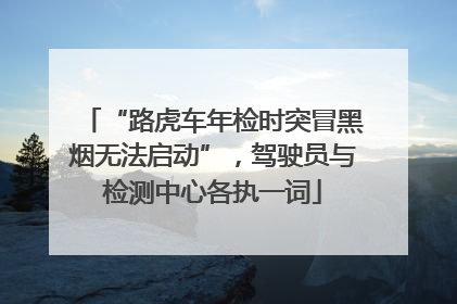 “路虎车年检时突冒黑烟无法启动”，驾驶员与检测中心各执一词
