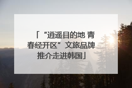 “逍遥目的地 青春经开区”文旅品牌推介走进韩国