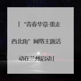 “青春华章·重走西北角”网络主题活动在兰州启动