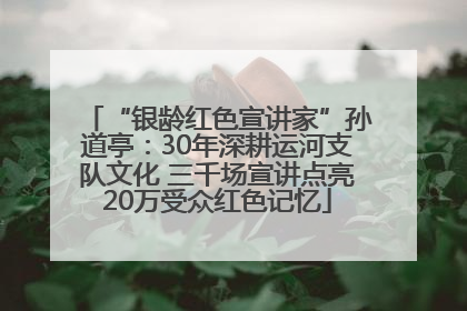 “银龄红色宣讲家”孙道亭：30年深耕运河支队文化 三千场宣讲点亮20万受众红色记忆