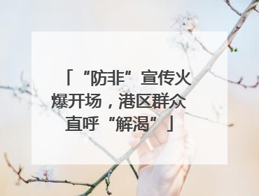 “防非”宣传火爆开场，港区群众直呼“解渴”
