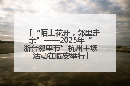 “陌上花开，邻里走亲”——2025年“浙台邻里节”杭州主场活动在临安举行